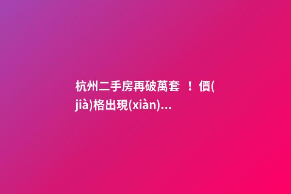 杭州二手房再破萬套！價(jià)格出現(xiàn)兩極分化，今年成交將突破10萬大關(guān)？